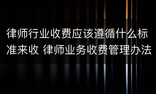 律师行业收费应该遵循什么标准来收 律师业务收费管理办法以及收费标准