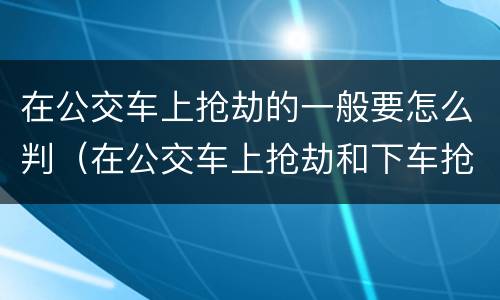 在公交车上抢劫的一般要怎么判（在公交车上抢劫和下车抢劫）