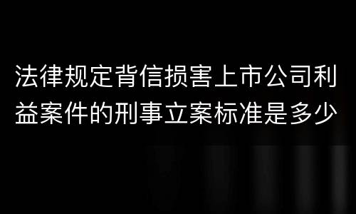 法律规定背信损害上市公司利益案件的刑事立案标准是多少