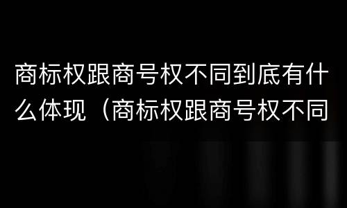 商标权跟商号权不同到底有什么体现（商标权跟商号权不同到底有什么体现呢）