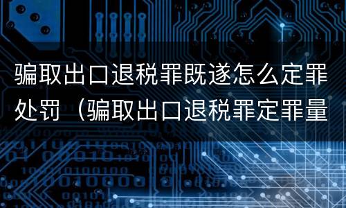 骗取出口退税罪既遂怎么定罪处罚（骗取出口退税罪定罪量刑）