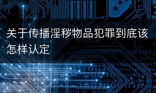 关于传播淫秽物品犯罪到底该怎样认定