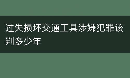 过失损坏交通工具涉嫌犯罪该判多少年