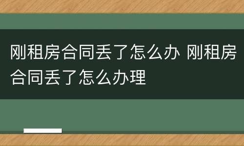 刚租房合同丢了怎么办 刚租房合同丢了怎么办理