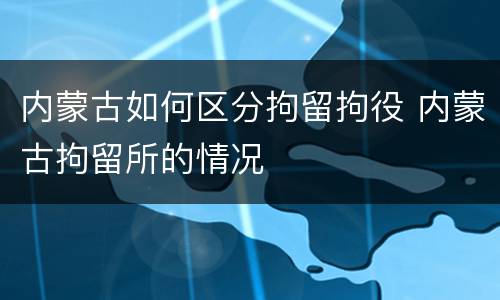 内蒙古如何区分拘留拘役 内蒙古拘留所的情况