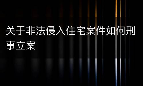 关于非法侵入住宅案件如何刑事立案