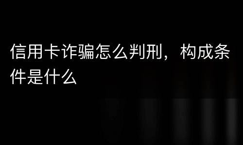 信用卡诈骗怎么判刑，构成条件是什么