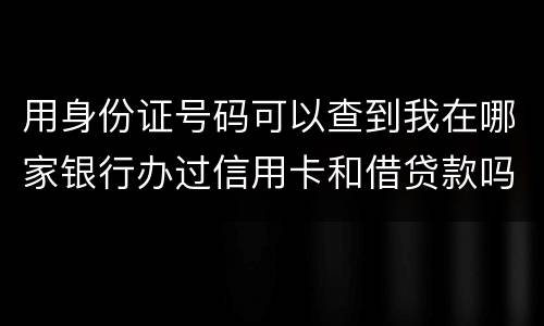 用身份证号码可以查到我在哪家银行办过信用卡和借贷款吗