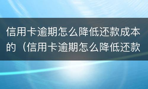 信用卡逾期怎么降低还款成本的（信用卡逾期怎么降低还款成本的利息）