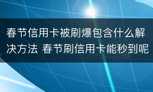 春节信用卡被刷爆包含什么解决方法 春节刷信用卡能秒到呢