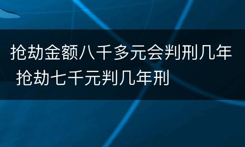 抢劫金额八千多元会判刑几年 抢劫七千元判几年刑