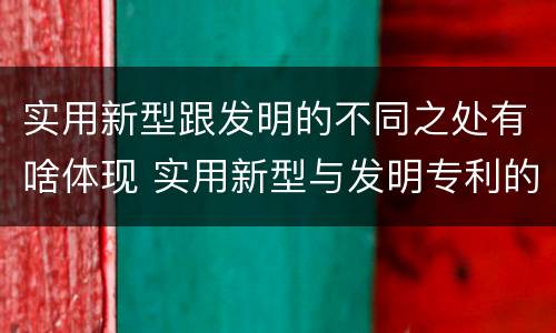 实用新型跟发明的不同之处有啥体现 实用新型与发明专利的区别有哪些