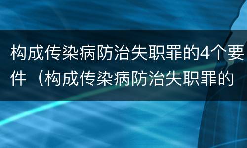 构成传染病防治失职罪的4个要件（构成传染病防治失职罪的4个要件包括）