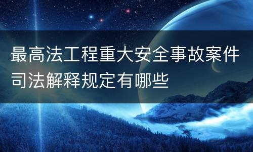 最高法工程重大安全事故案件司法解释规定有哪些