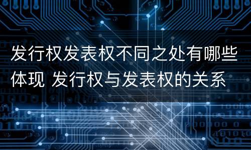 发行权发表权不同之处有哪些体现 发行权与发表权的关系