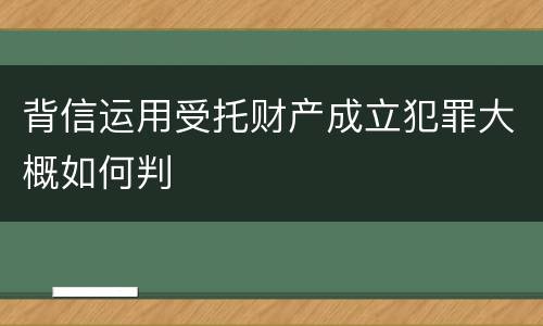 背信运用受托财产成立犯罪大概如何判