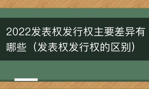 2022发表权发行权主要差异有哪些（发表权发行权的区别）