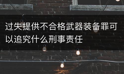 过失提供不合格武器装备罪可以追究什么刑事责任