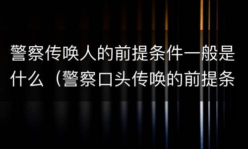 警察传唤人的前提条件一般是什么（警察口头传唤的前提条件）