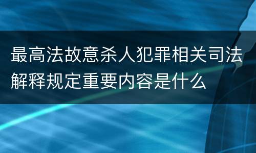 最高法故意杀人犯罪相关司法解释规定重要内容是什么