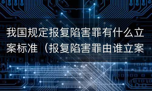 我国规定报复陷害罪有什么立案标准（报复陷害罪由谁立案）