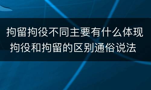 拘留拘役不同主要有什么体现 拘役和拘留的区别通俗说法