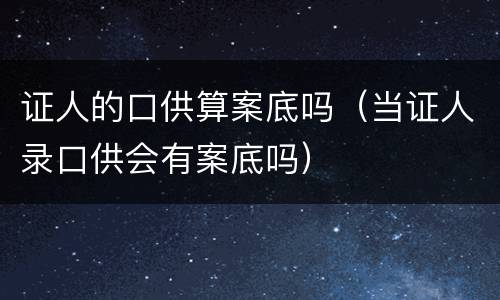 证人的口供算案底吗（当证人录口供会有案底吗）