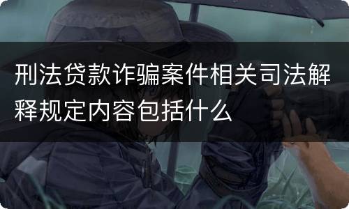 刑法贷款诈骗案件相关司法解释规定内容包括什么