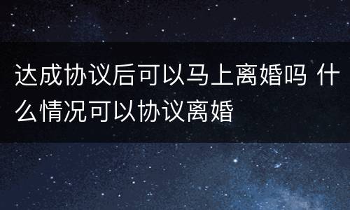 达成协议后可以马上离婚吗 什么情况可以协议离婚