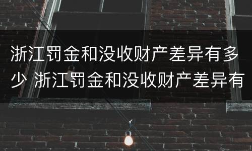 浙江罚金和没收财产差异有多少 浙江罚金和没收财产差异有多少呢