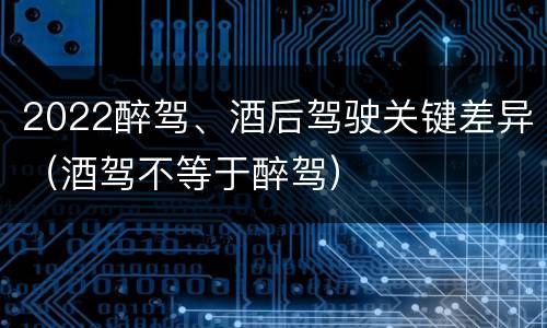 2022醉驾、酒后驾驶关键差异（酒驾不等于醉驾）