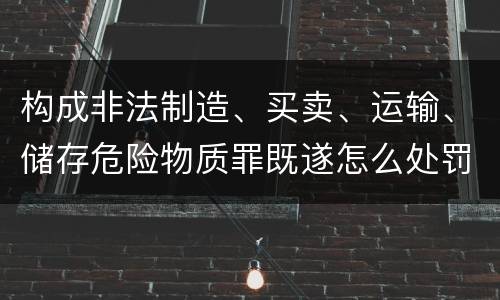 构成非法制造、买卖、运输、储存危险物质罪既遂怎么处罚