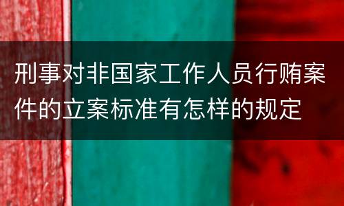 刑事对非国家工作人员行贿案件的立案标准有怎样的规定