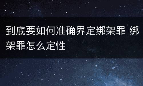 到底要如何准确界定绑架罪 绑架罪怎么定性