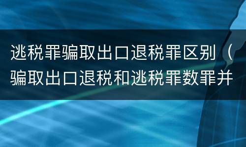 逃税罪骗取出口退税罪区别（骗取出口退税和逃税罪数罪并罚怎么判）