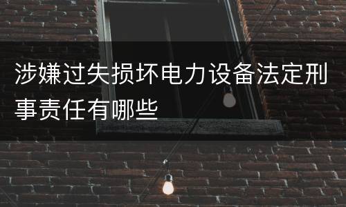 涉嫌过失损坏电力设备法定刑事责任有哪些