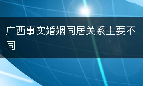 广西事实婚姻同居关系主要不同