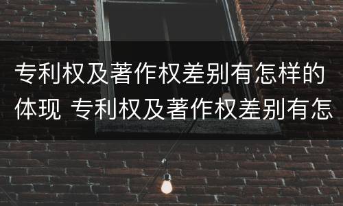 专利权及著作权差别有怎样的体现 专利权及著作权差别有怎样的体现和影响