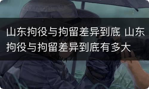 山东拘役与拘留差异到底 山东拘役与拘留差异到底有多大