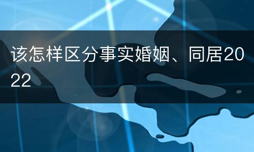 该怎样区分事实婚姻、同居2022