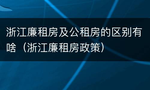 浙江廉租房及公租房的区别有啥（浙江廉租房政策）