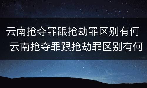 云南抢夺罪跟抢劫罪区别有何 云南抢夺罪跟抢劫罪区别有何不同