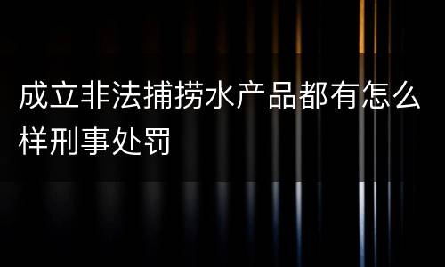 成立非法捕捞水产品都有怎么样刑事处罚