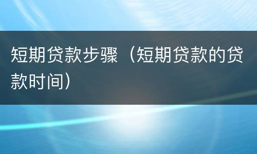 短期贷款步骤（短期贷款的贷款时间）