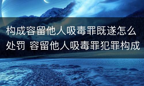 构成容留他人吸毒罪既遂怎么处罚 容留他人吸毒罪犯罪构成