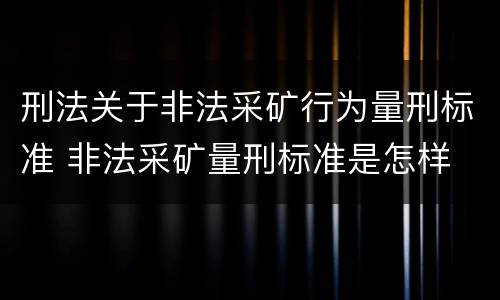 刑法关于非法采矿行为量刑标准 非法采矿量刑标准是怎样