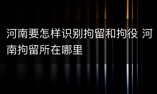 河南要怎样识别拘留和拘役 河南拘留所在哪里