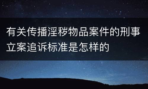 有关传播淫秽物品案件的刑事立案追诉标准是怎样的