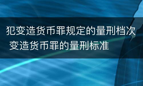 犯变造货币罪规定的量刑档次 变造货币罪的量刑标准