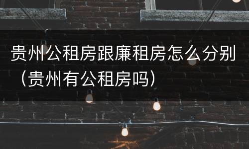 贵州公租房跟廉租房怎么分别（贵州有公租房吗）